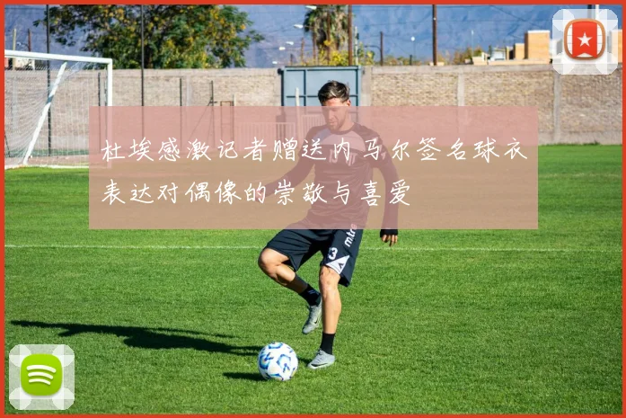 杜埃感激记者赠送内马尔签名球衣表达对偶像的崇敬与喜爱