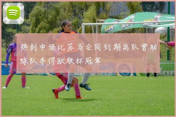 热刺中场比苏马合同到期离队曾助球队夺得欧联杯冠军