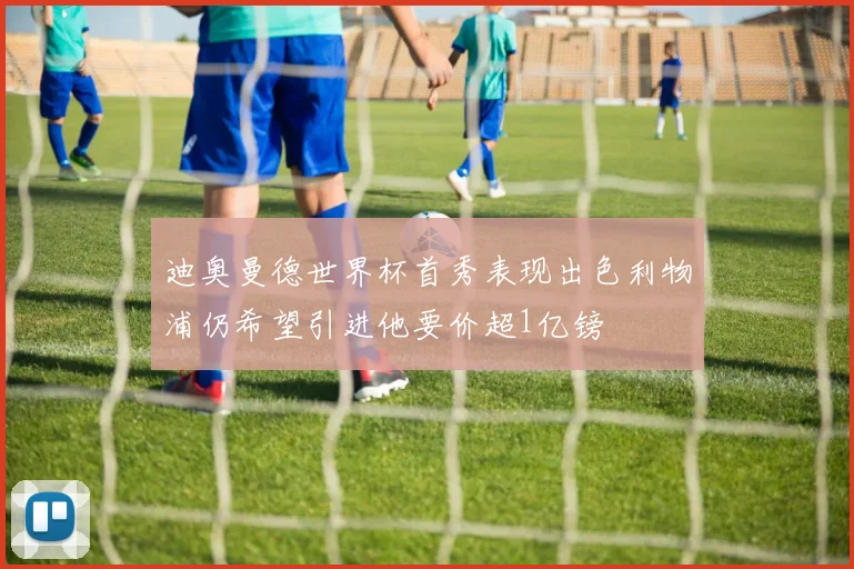 迪奥曼德世界杯首秀表现出色利物浦仍希望引进他要价超1亿镑