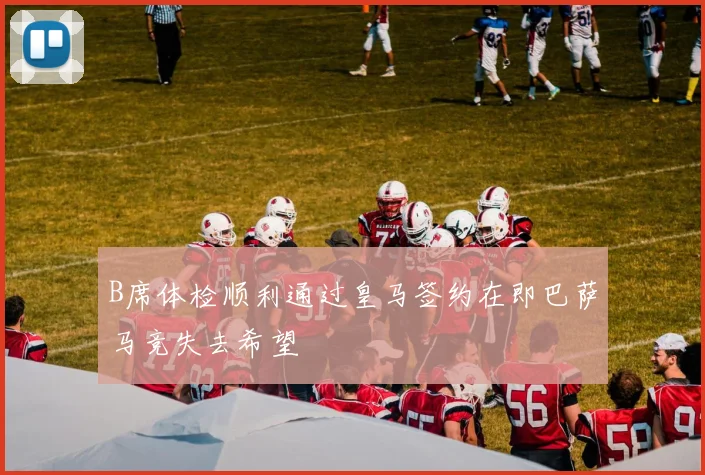B席体检顺利通过皇马签约在即巴萨马竞失去希望