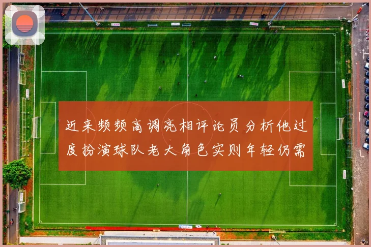 近来频频高调亮相评论员分析他过度扮演球队老大角色实则年轻仍需成长