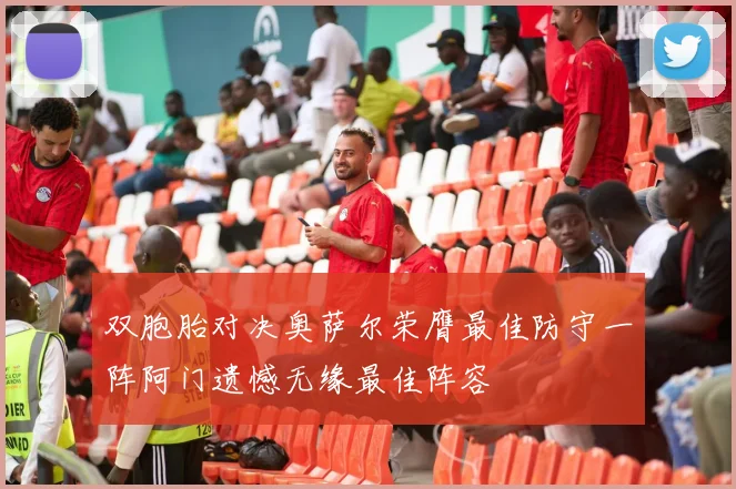 双胞胎对决奥萨尔荣膺最佳防守一阵阿门遗憾无缘最佳阵容