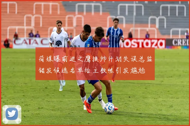 荷媒曝前进之鹰换帅计划失误总监错发候选名单给主教练引发尴尬