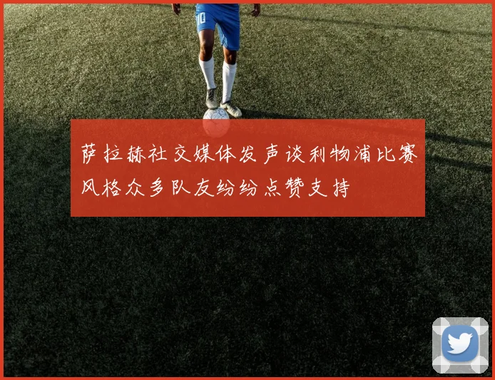 萨拉赫社交媒体发声谈利物浦比赛风格众多队友纷纷点赞支持