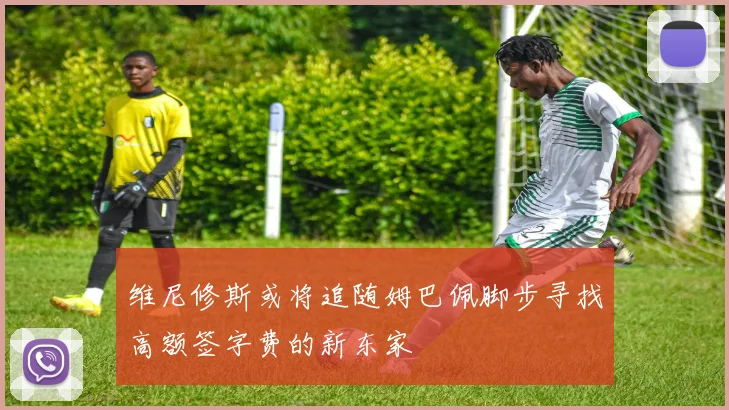 维尼修斯或将追随姆巴佩脚步寻找高额签字费的新东家
