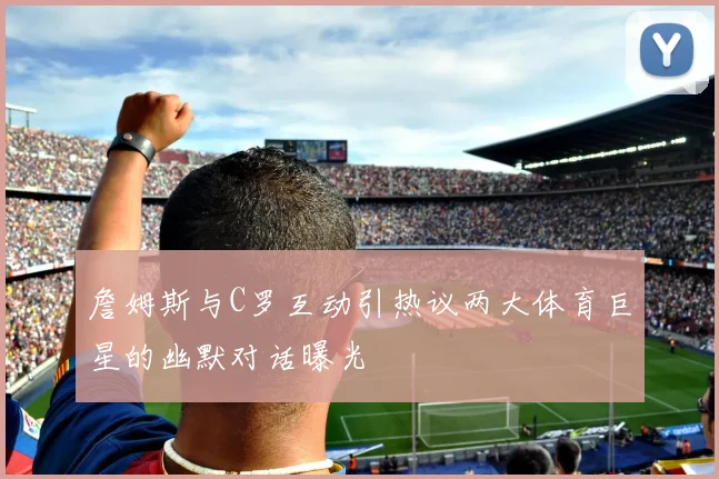 詹姆斯与C罗互动引热议两大体育巨星的幽默对话曝光
