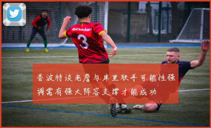 香波特谈老詹与库里联手可能性强调需有强大阵容支撑才能成功