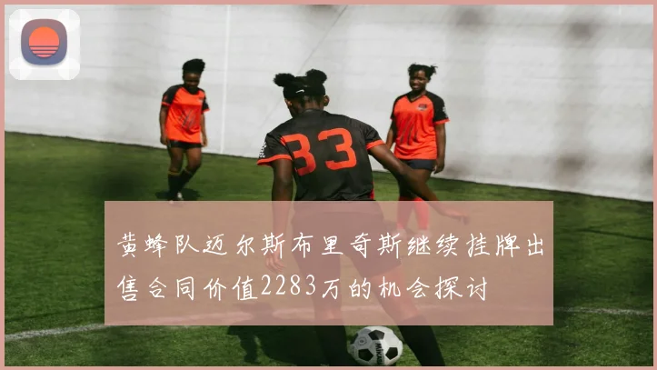 黄蜂队迈尔斯布里奇斯继续挂牌出售合同价值2283万的机会探讨