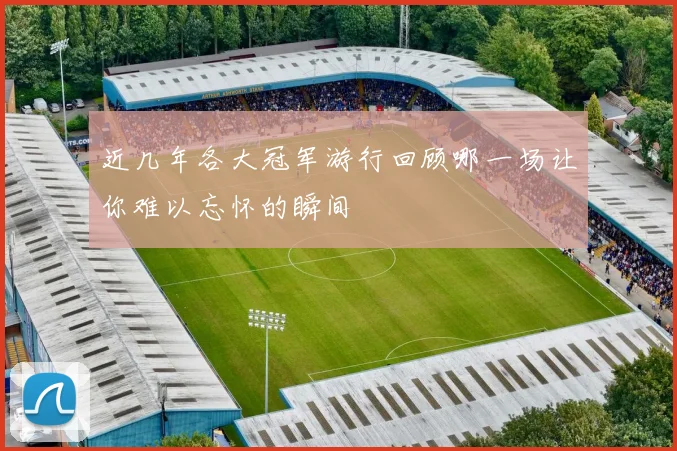近几年各大冠军游行回顾哪一场让你难以忘怀的瞬间