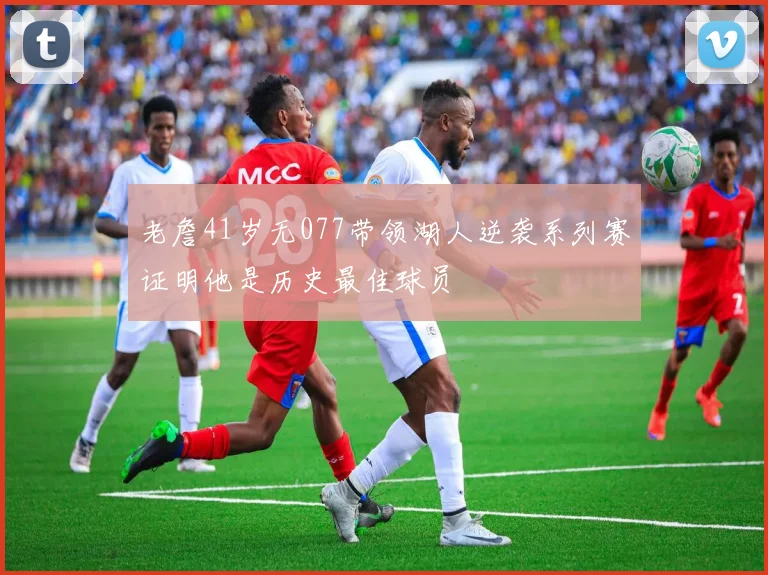 老詹41岁无077带领湖人逆袭系列赛证明他是历史最佳球员
