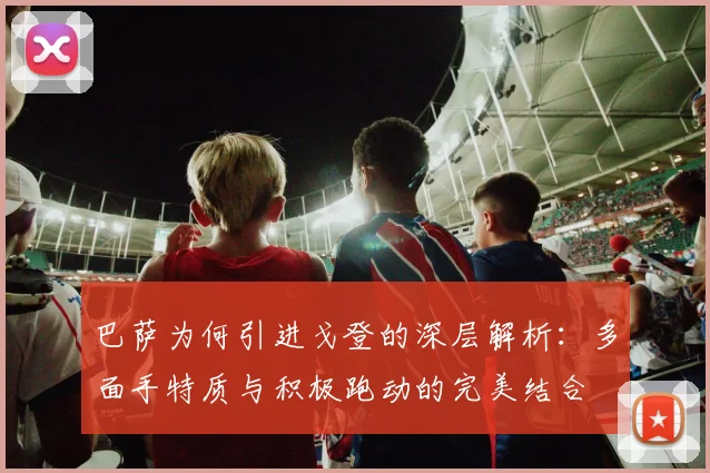 巴萨为何引进戈登的深层解析：多面手特质与积极跑动的完美结合