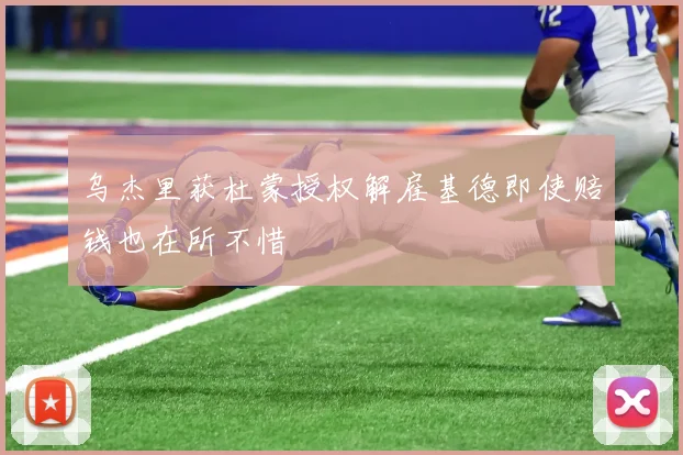 乌杰里获杜蒙授权解雇基德即使赔钱也在所不惜